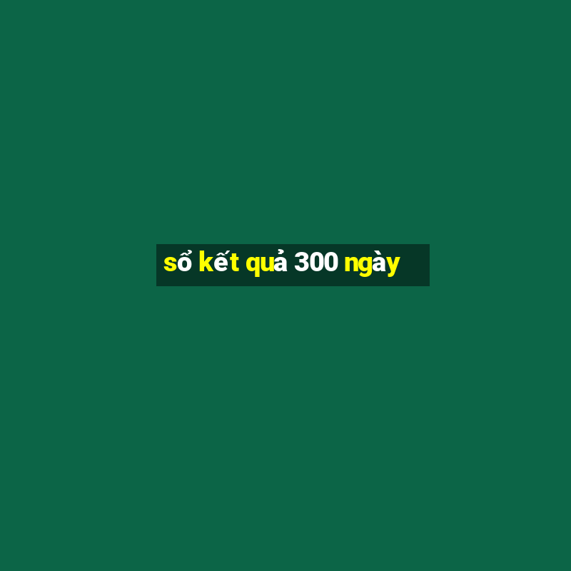 sổ kết quả 300 ngày