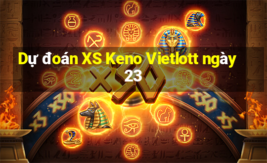 Dự đoán XS Keno Vietlott ngày 23