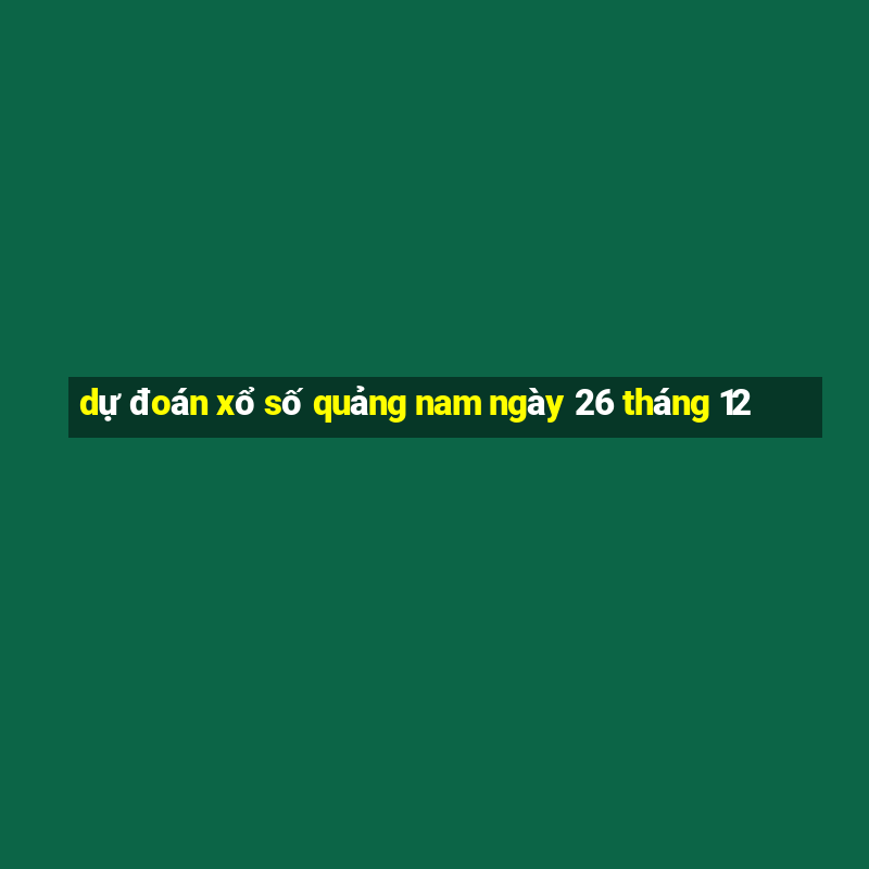 dự đoán xổ số quảng nam ngày 26 tháng 12