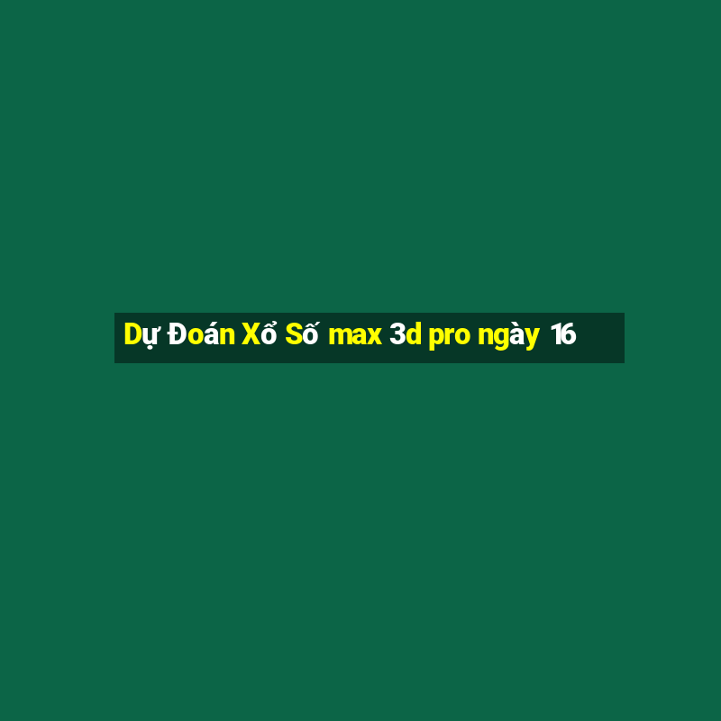 Dự Đoán Xổ Số max 3d pro ngày 16