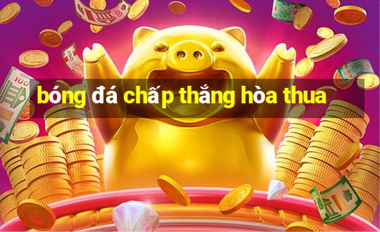 bóng đá chấp thắng hòa thua