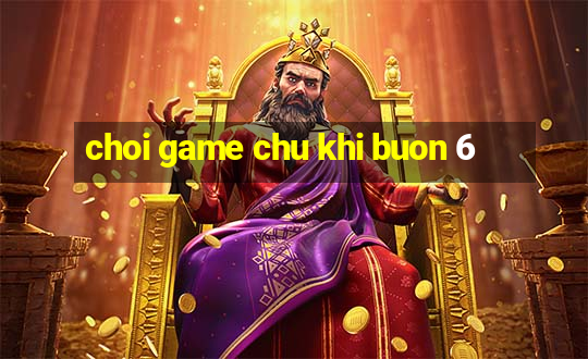 choi game chu khi buon 6