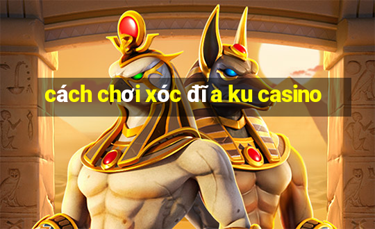 cách chơi xóc đĩa ku casino