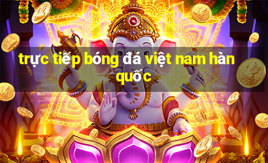 trực tiếp bóng đá việt nam hàn quốc