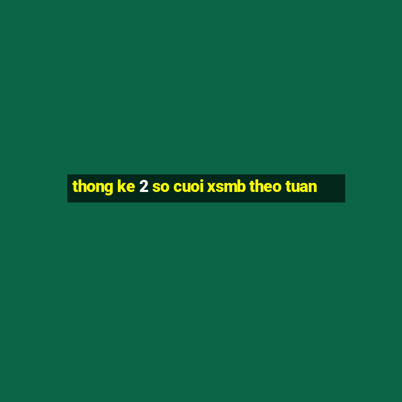 thong ke 2 so cuoi xsmb theo tuan