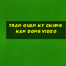 tran quan hy chung han dong video