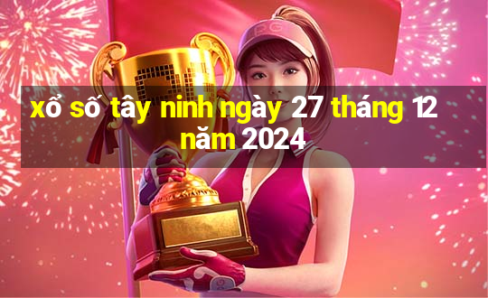 xổ số tây ninh ngày 27 tháng 12 năm 2024