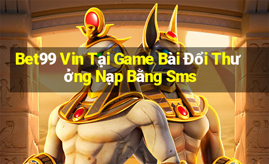 Bet99 Vin Tại Game Bài Đổi Thưởng Nạp Bằng Sms