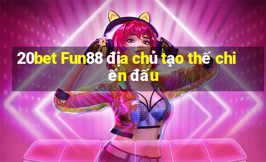 20bet Fun88 địa chủ tạo thế chiến đấu