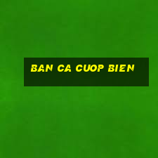 ban ca cuop bien