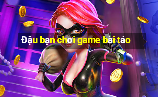 Đậu bạn chơi game bài táo