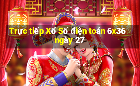 Trực tiếp Xổ Số điện toán 6x36 ngày 27