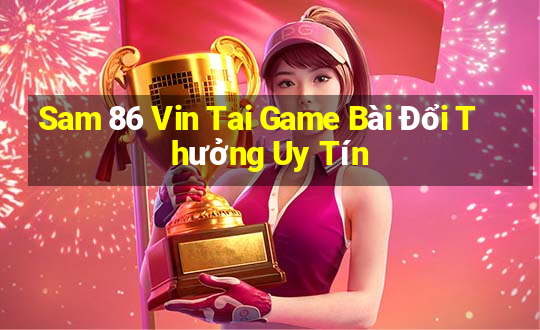 Sam 86 Vin Tai Game Bài Đổi Thưởng Uy Tín