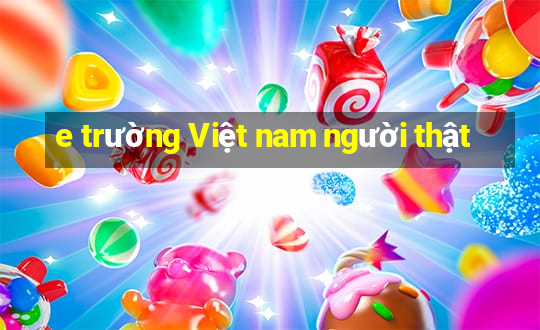 e trường Việt nam người thật