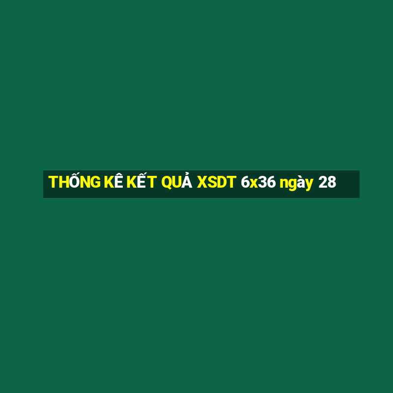 THỐNG KÊ KẾT QUẢ XSDT 6x36 ngày 28