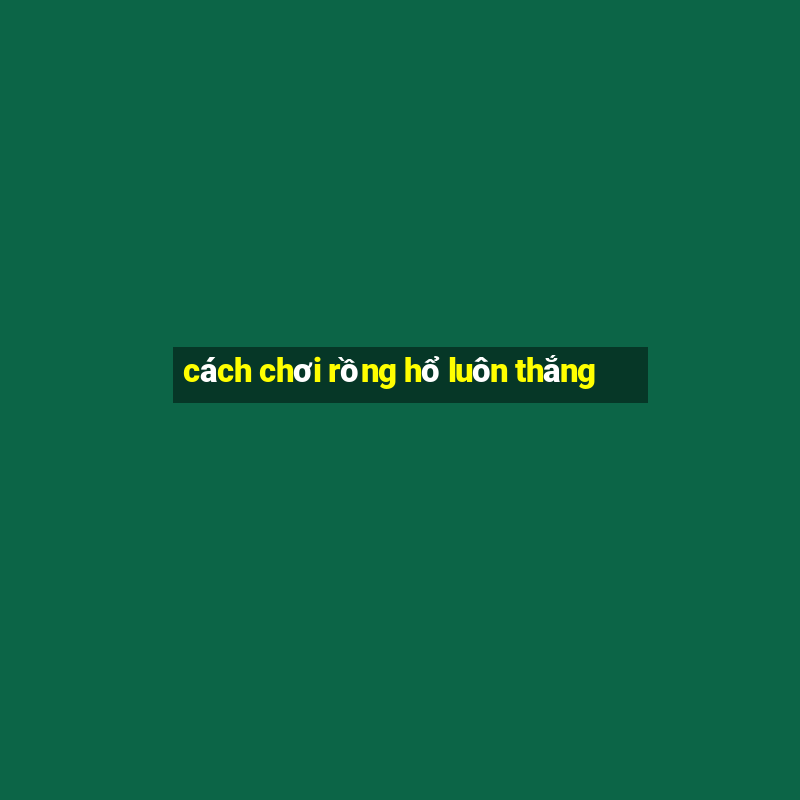 cách chơi rồng hổ luôn thắng