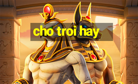 cho troi hay