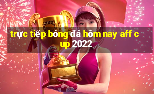 trực tiếp bóng đá hôm nay aff cup 2022