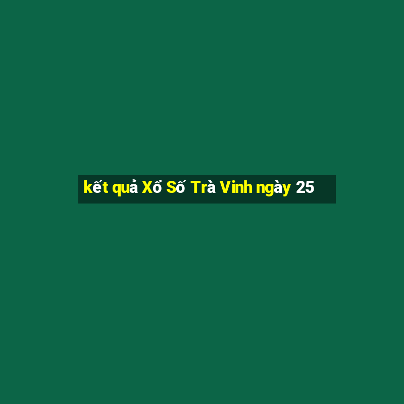 kết quả Xổ Số Trà Vinh ngày 25