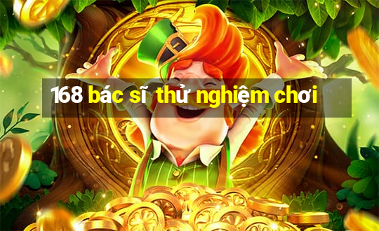 168 bác sĩ thử nghiệm chơi