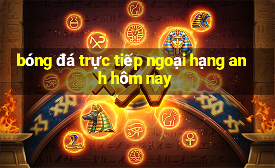 bóng đá trực tiếp ngoại hạng anh hôm nay