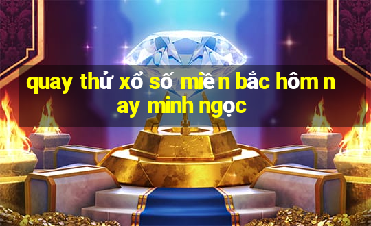 quay thử xổ số miền bắc hôm nay minh ngọc