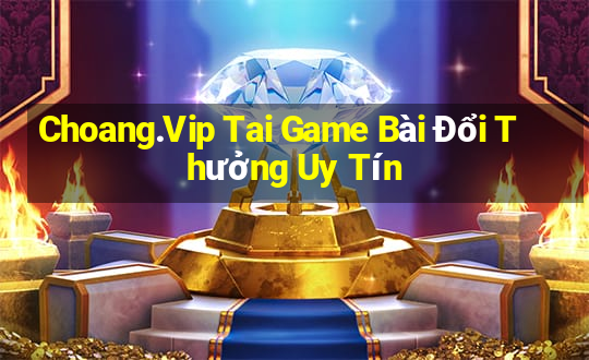 Choang.Vip Tai Game Bài Đổi Thưởng Uy Tín