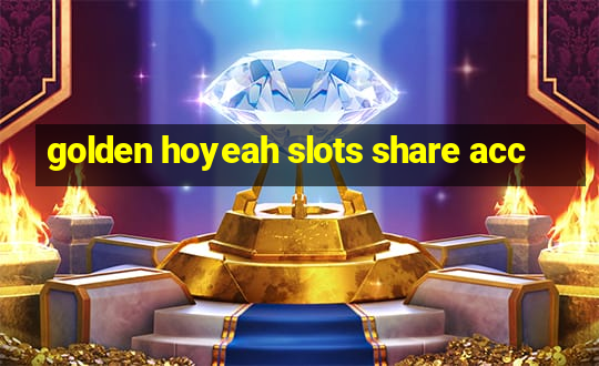 golden hoyeah slots share acc