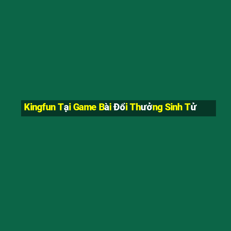 Kingfun Tại Game Bài Đổi Thưởng Sinh Tử