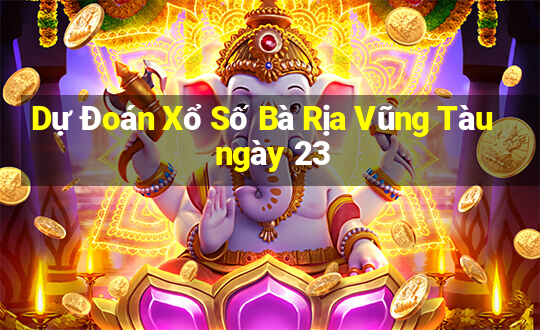 Dự Đoán Xổ Số Bà Rịa Vũng Tàu ngày 23