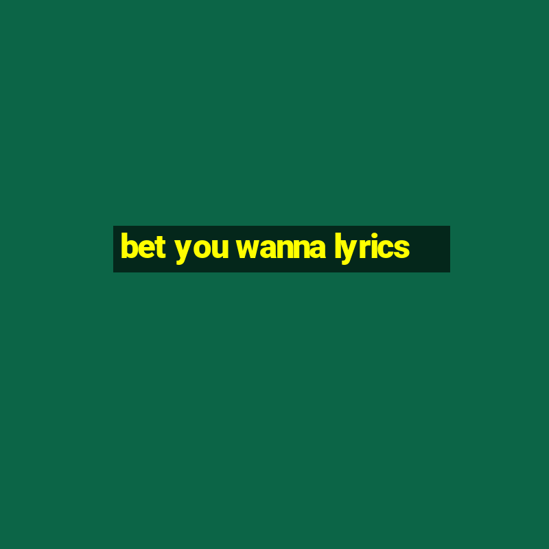 bet you wanna lyrics