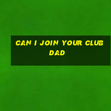 can i join your club dad