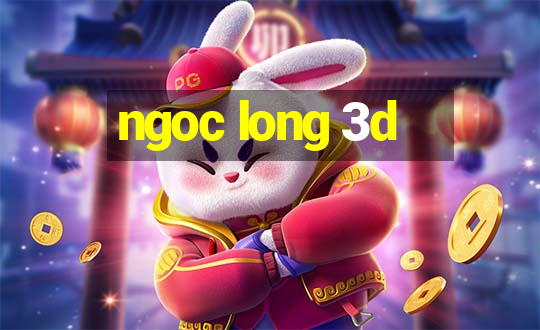 ngoc long 3d