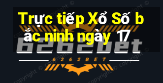 Trực tiếp Xổ Số bắc ninh ngày 17