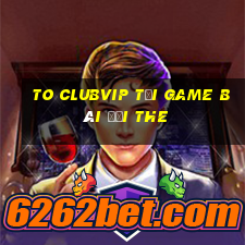 To Clubvip Tại Game Bài Đổi The