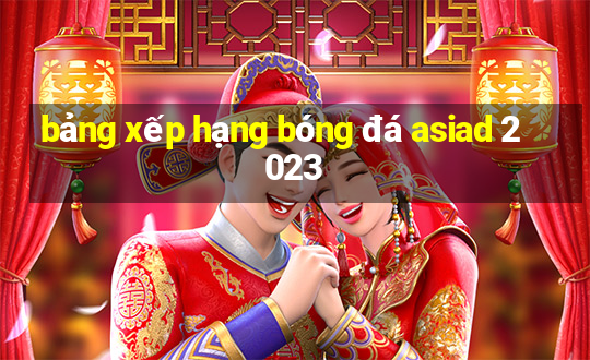 bảng xếp hạng bóng đá asiad 2023