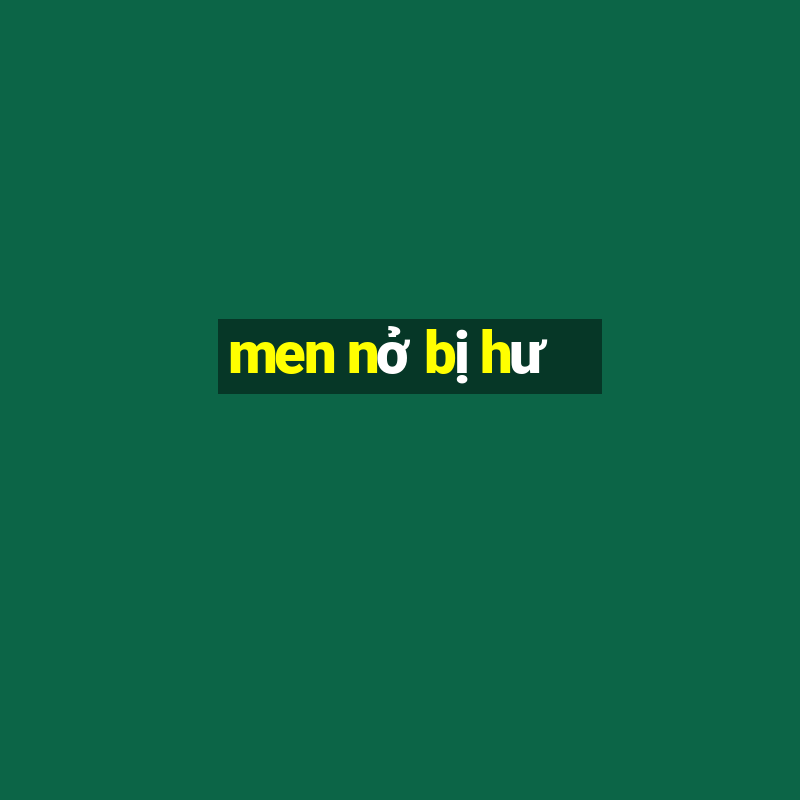 men nở bị hư