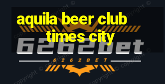 aquila beer club   times city