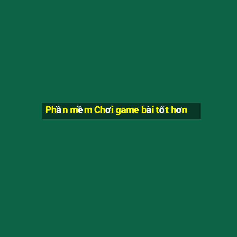 Phần mềm Chơi game bài tốt hơn