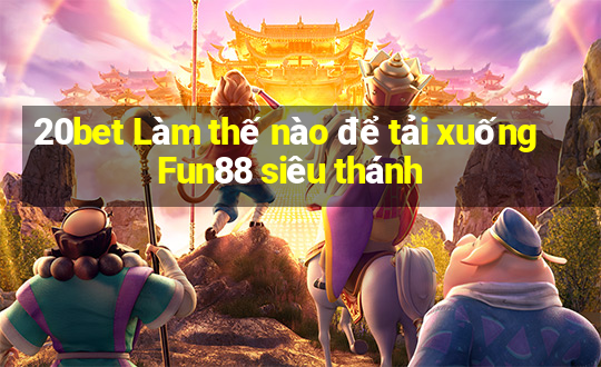 20bet Làm thế nào để tải xuống Fun88 siêu thánh