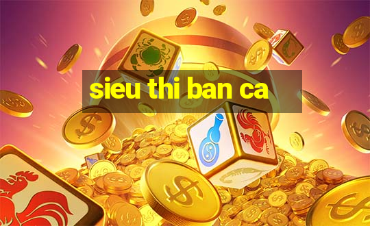 sieu thi ban ca