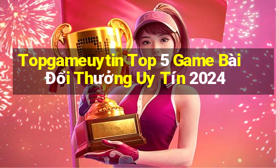 Topgameuytin Top 5 Game Bài Đổi Thưởng Uy Tín 2024