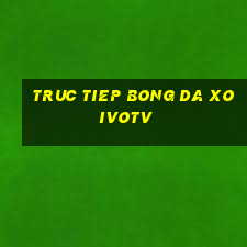 truc tiep bong da xoivotv