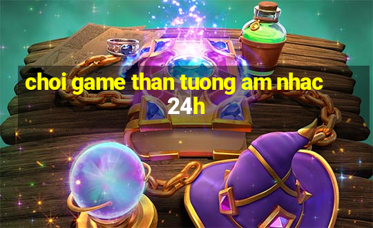 choi game than tuong am nhac 24h