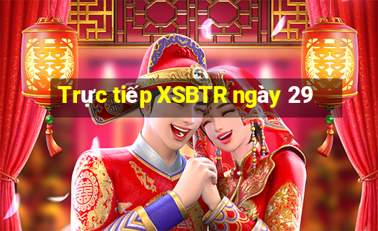 Trực tiếp XSBTR ngày 29