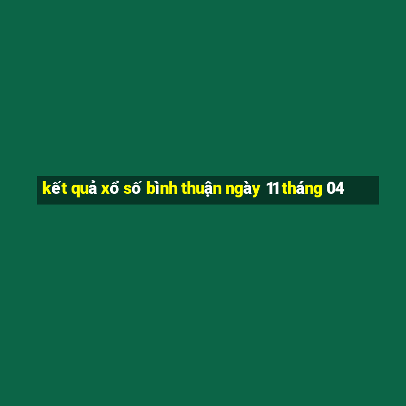 kết quả xổ số bình thuận ngày 11 tháng 04