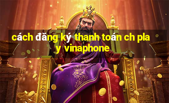 cách đăng ký thanh toán ch play vinaphone