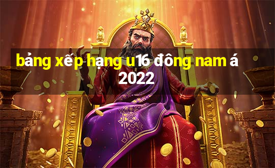 bảng xếp hạng u16 đông nam á 2022