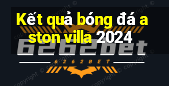 Kết quả bóng đá aston villa 2024