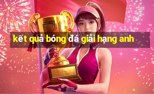 kết quả bóng đá giải hạng anh